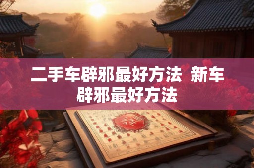 二手车辟邪最好方法  新车辟邪最好方法