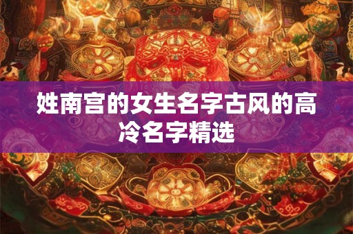 姓南宫的女生名字古风的高冷名字精选