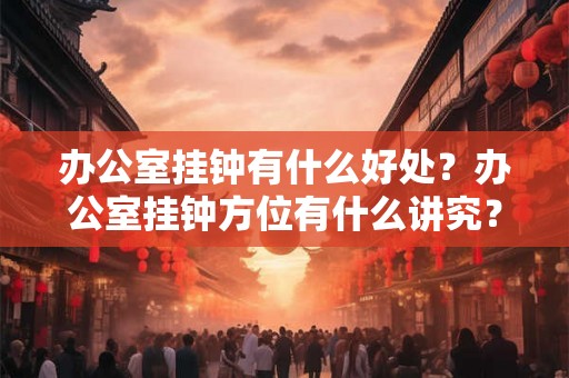 办公室挂钟有什么好处？办公室挂钟方位有什么讲究？