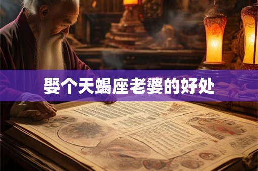 娶个天蝎座老婆的好处 娶个天蝎座老婆的好处