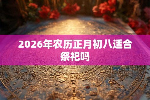 2026年农历正月初八适合祭祀吗 2026年农历正月初八适合祭祀吗