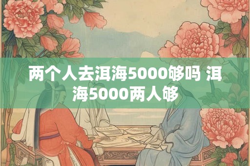 两个人去洱海5000够吗 洱海5000两人够