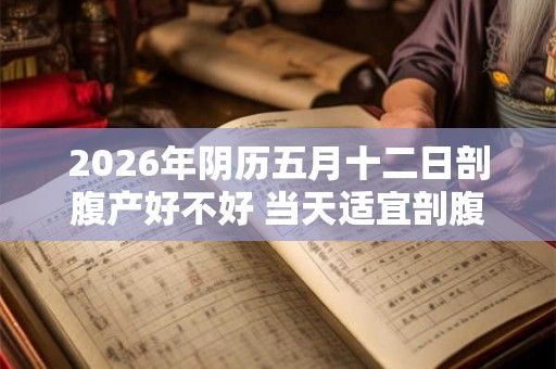 2026年阴历五月十二日剖腹产好不好 当天适宜剖腹产吗