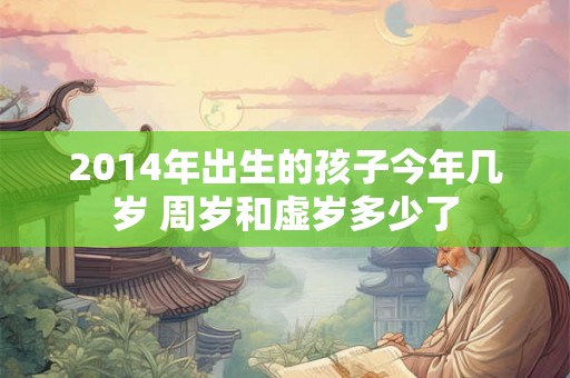 2014年出生的孩子今年几岁 周岁和虚岁多少了 2014年出生的孩子今年几岁 周岁和虚岁多少了