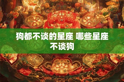 狗都不谈的星座 哪些星座不谈狗