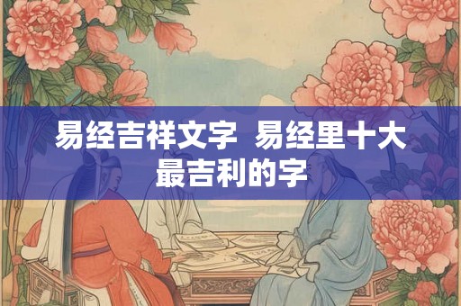 易经吉祥文字  易经里十大最吉利的字