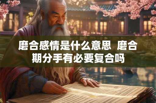 磨合感情是什么意思  磨合期分手有必要复合吗