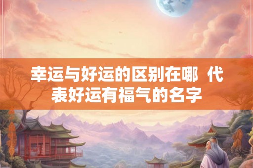 幸运与好运的区别在哪  代表好运有福气的名字