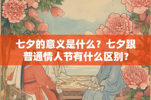 七夕的意义是什么？七夕跟普通情人节有什么区别？