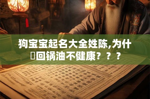 狗宝宝起名大全姓陈,为什麼回锅油不健康??? 狗宝宝起名大全姓陈,为什麼回锅油不健康???