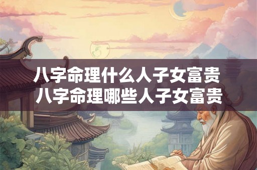 八字命理什么人子女富贵 八字命理哪些人子女富贵