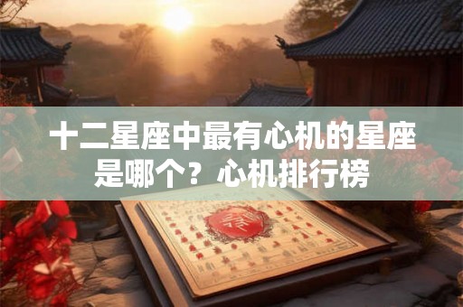 十二星座中最有心机的星座是哪个？心机排行榜