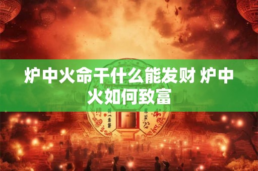 炉中火命干什么能发财 炉中火如何致富