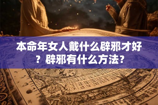 本命年女人戴什么辟邪才好？辟邪有什么方法？