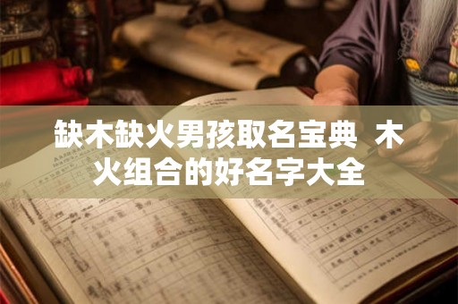 缺木缺火男孩取名宝典  木火组合的好名字大全