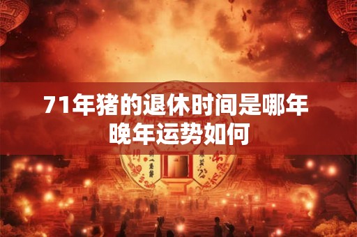 71年猪的退休时间是哪年 晚年运势如何