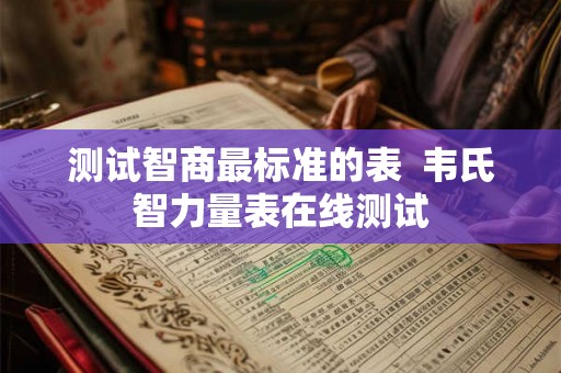 测试智商最标准的表 韦氏智力量表在线测试 测试智商最标准的表 韦氏智力量表在线测试