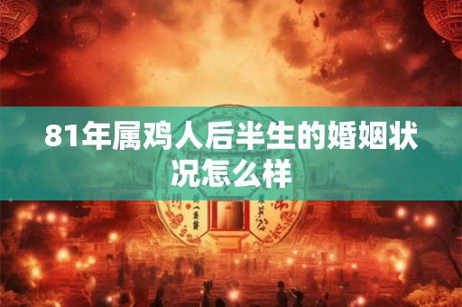81年属鸡人后半生的婚姻状况怎么样 81年属鸡人后半生的婚姻状况怎么样