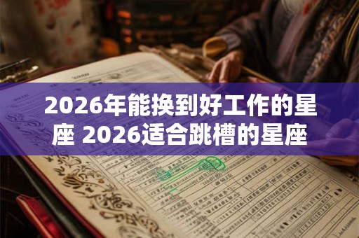 2026年能换到好工作的星座 2026适合跳槽的星座