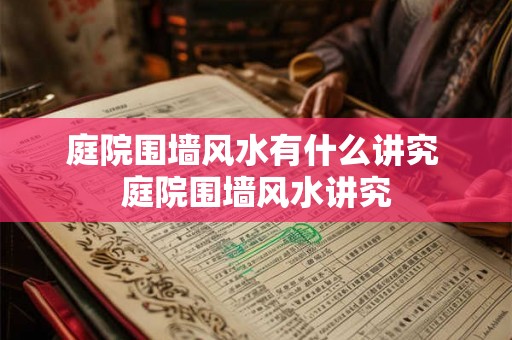 庭院围墙风水有什么讲究 庭院围墙风水讲究