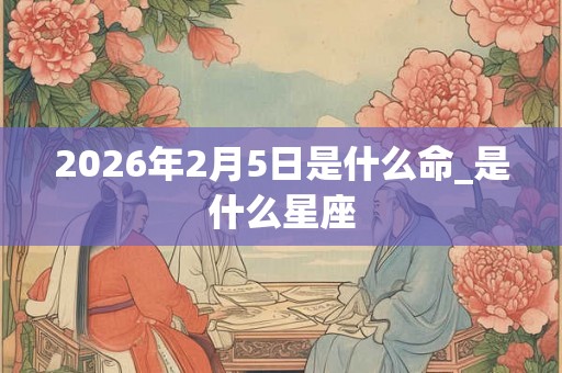 2026年2月5日是什么命_是什么星座