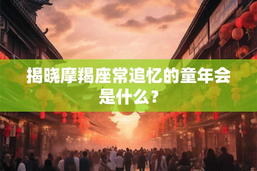 揭晓摩羯座常追忆的童年会是什么？