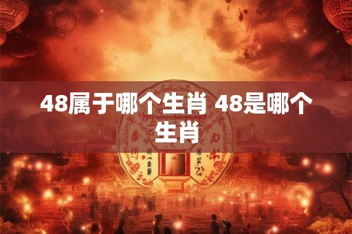 48属于哪个生肖 48是哪个生肖