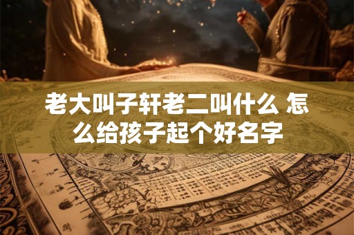 老大叫子轩老二叫什么 怎么给孩子起个好名字