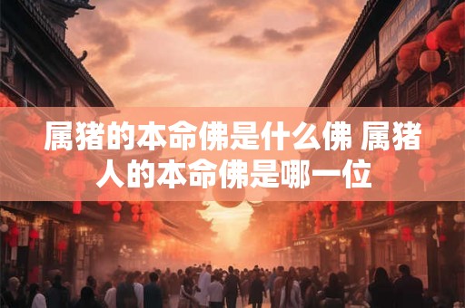 属猪的本命佛是什么佛 属猪人的本命佛是哪一位