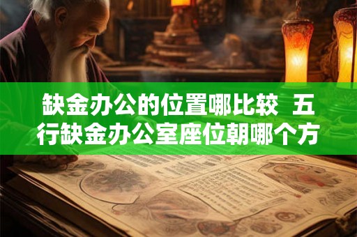 缺金办公的位置哪比较  五行缺金办公室座位朝哪个方向