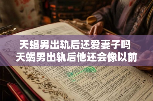 天蝎男出轨后还爱妻子吗 天蝎男出轨后他还会像以前一样爱他的妻子吗