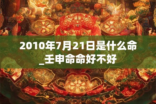 2010年7月21日是什么命_壬申命命好不好 2010年7月21日是什么命_壬申命命好不好