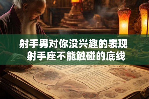 射手男对你没兴趣的表现  射手座不能触碰的底线