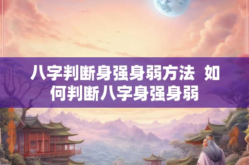 八字判断身强身弱方法  如何判断八字身强身弱