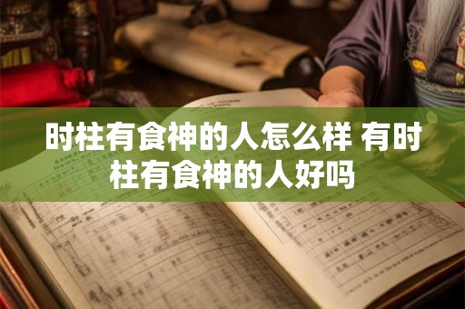 时柱有食神的人怎么样 有时柱有食神的人好吗