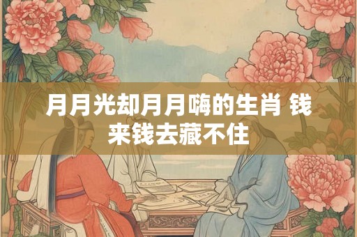 月月光却月月嗨的生肖 钱来钱去藏不住