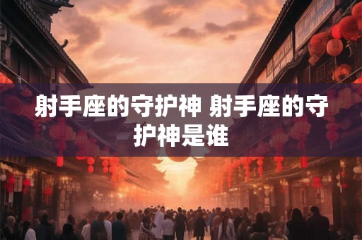 射手座的守护神 射手座的守护神是谁 射手座的守护神 射手座的守护神是谁