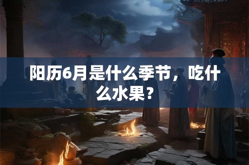 阳历6月是什么季节，吃什么水果？
