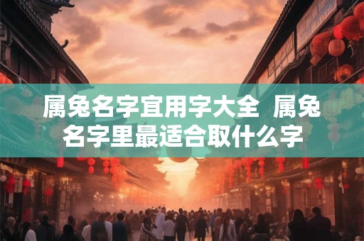 属兔名字宜用字大全  属兔名字里最适合取什么字