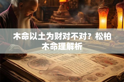 木命以土为财对不对?松柏木命理解析 木命以土为财对不对?松柏木命理解析