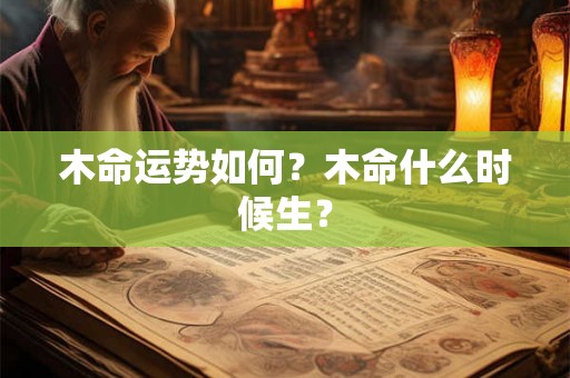 木命运势如何?木命什么时候生? 木命运势如何?木命什么时候生?