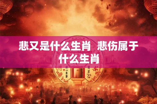 悲又是什么生肖  悲伤属于什么生肖