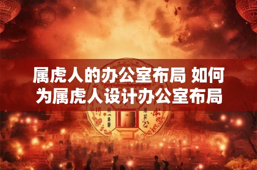 属虎人的办公室布局 如何为属虎人设计办公室布局