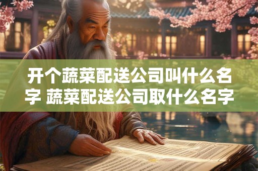 开个蔬菜配送公司叫什么名字 蔬菜配送公司取什么名字
