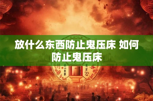 放什么东西防止鬼压床 如何防止鬼压床 放什么东西防止鬼压床 如何防止鬼压床