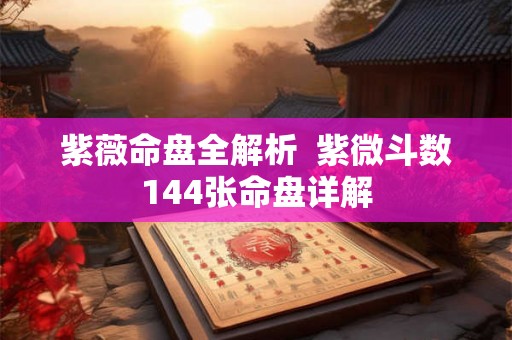 紫薇命盘全解析  紫微斗数144张命盘详解