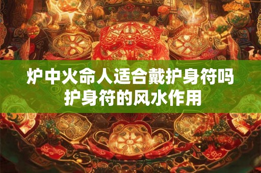 炉中火命人适合戴护身符吗 护身符的风水作用