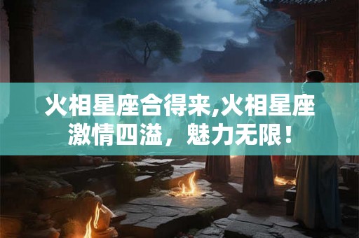 火相星座合得来,火相星座激情四溢，魅力无限！