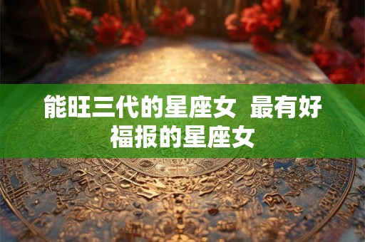 能旺三代的星座女  最有好福报的星座女