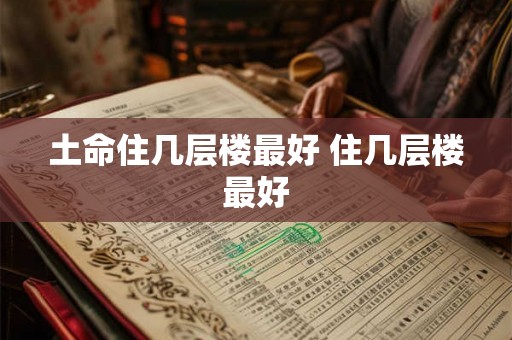 土命住几层楼最好 住几层楼最好